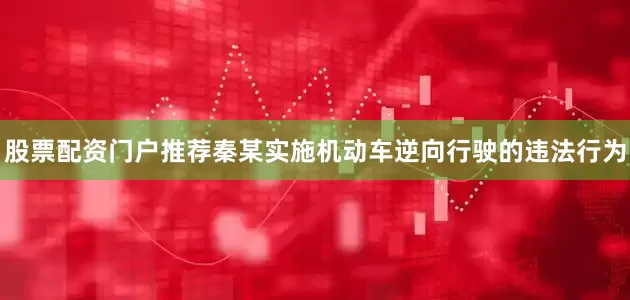 股票配资门户推荐秦某实施机动车逆向行驶的违法行为