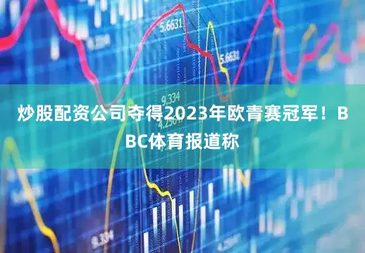 炒股配资公司夺得2023年欧青赛冠军！BBC体育报道称