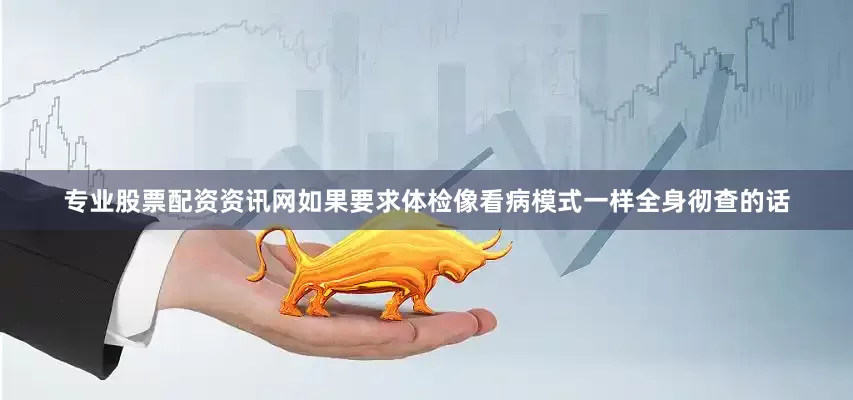 专业股票配资资讯网如果要求体检像看病模式一样全身彻查的话