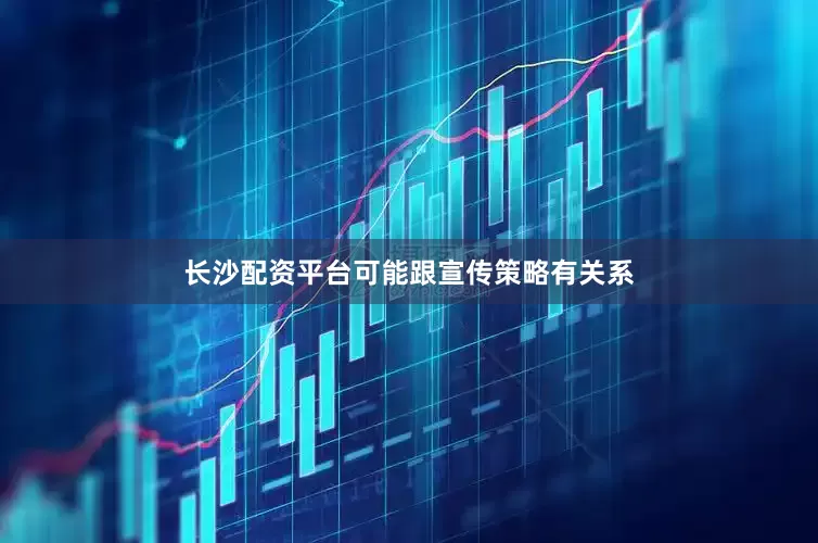 长沙配资平台可能跟宣传策略有关系