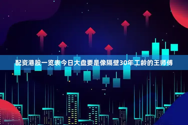 配资港股一览表今日大盘要是像隔壁30年工龄的王师傅