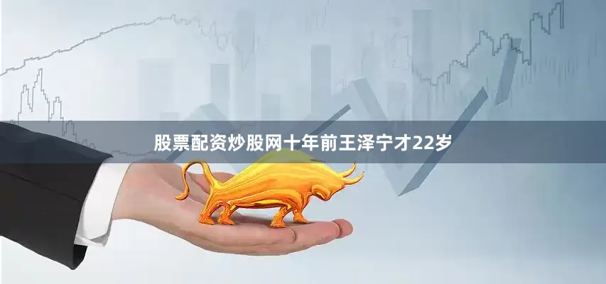 股票配资炒股网十年前王泽宁才22岁
