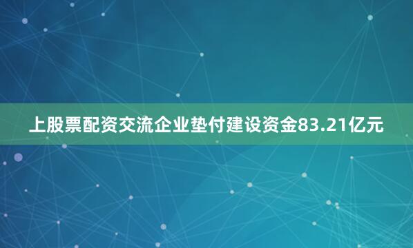 上股票配资交流企业垫付建设资金83.21亿元