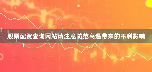 股票配资查询网站请注意防范高温带来的不利影响