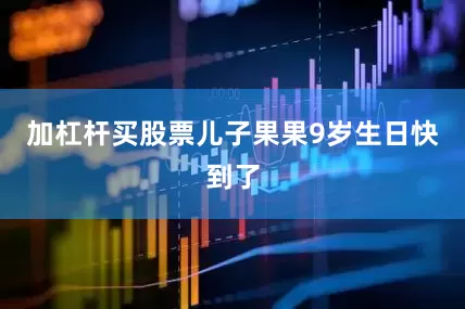 加杠杆买股票儿子果果9岁生日快到了