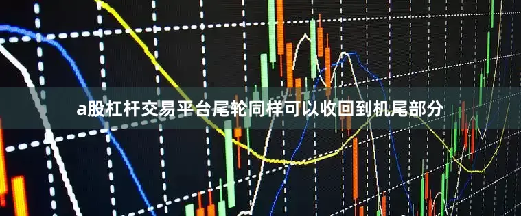 a股杠杆交易平台尾轮同样可以收回到机尾部分