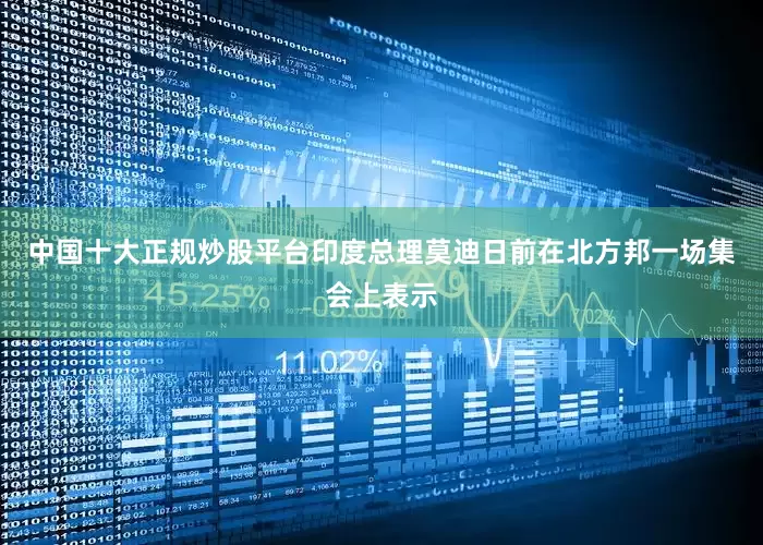 中国十大正规炒股平台印度总理莫迪日前在北方邦一场集会上表示