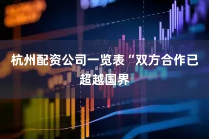 杭州配资公司一览表“双方合作已超越国界