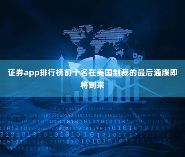 证券app排行榜前十名在美国制裁的最后通牒即将到来