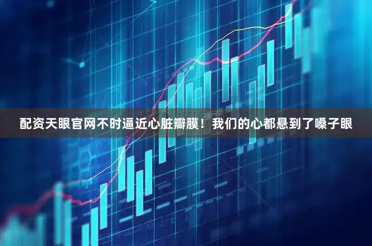 配资天眼官网不时逼近心脏瓣膜！我们的心都悬到了嗓子眼
