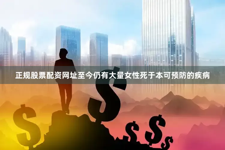 正规股票配资网址至今仍有大量女性死于本可预防的疾病