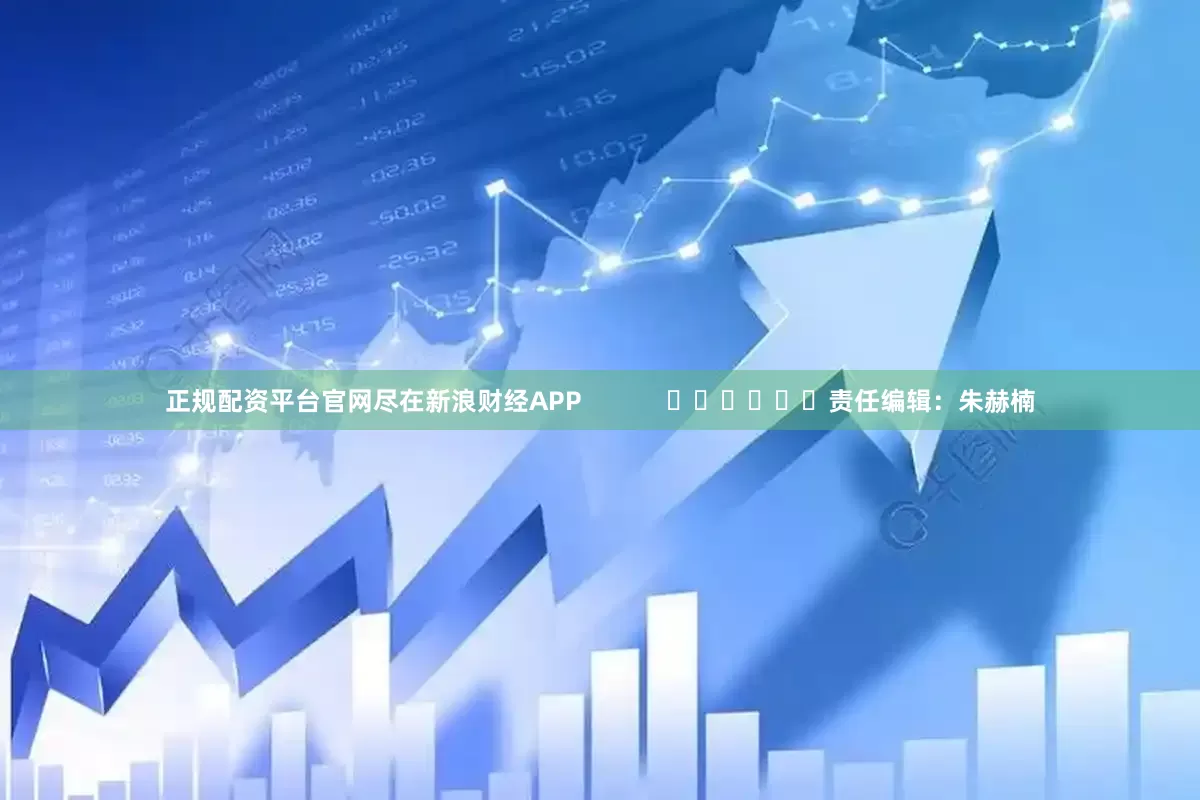 正规配资平台官网尽在新浪财经APP            						责任编辑：朱赫楠