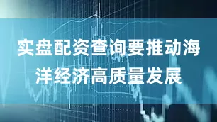 实盘配资查询要推动海洋经济高质量发展