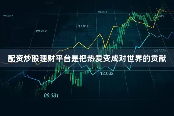 配资炒股理财平台是把热爱变成对世界的贡献