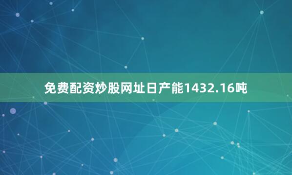 免费配资炒股网址日产能1432.16吨