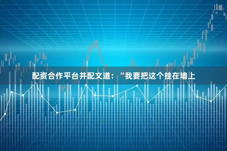 配资合作平台并配文道：“我要把这个挂在墙上