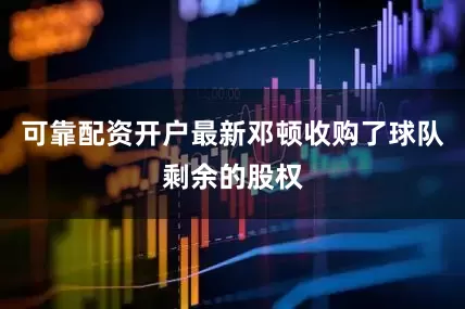 可靠配资开户最新邓顿收购了球队剩余的股权