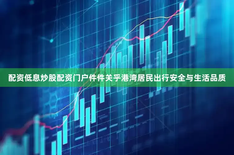 配资低息炒股配资门户件件关乎港湾居民出行安全与生活品质
