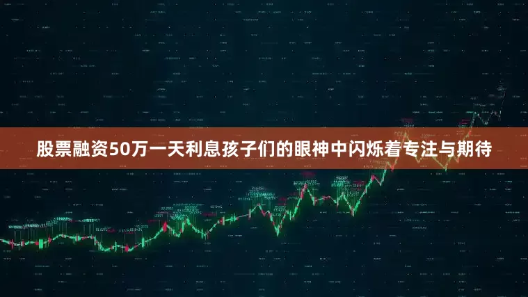 股票融资50万一天利息孩子们的眼神中闪烁着专注与期待