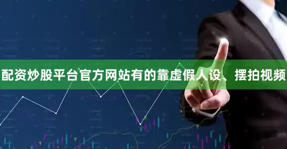 配资炒股平台官方网站有的靠虚假人设、摆拍视频
