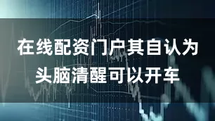 在线配资门户其自认为头脑清醒可以开车
