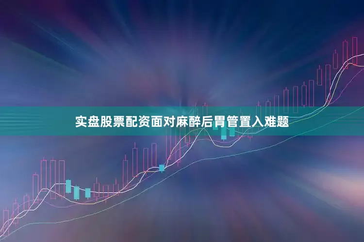 实盘股票配资面对麻醉后胃管置入难题