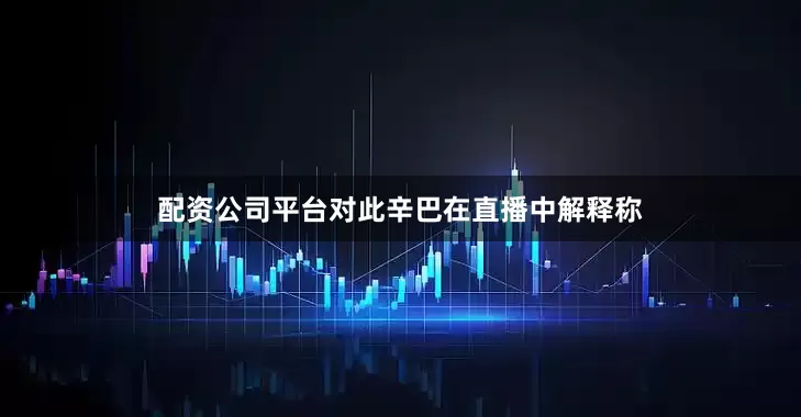 配资公司平台对此辛巴在直播中解释称