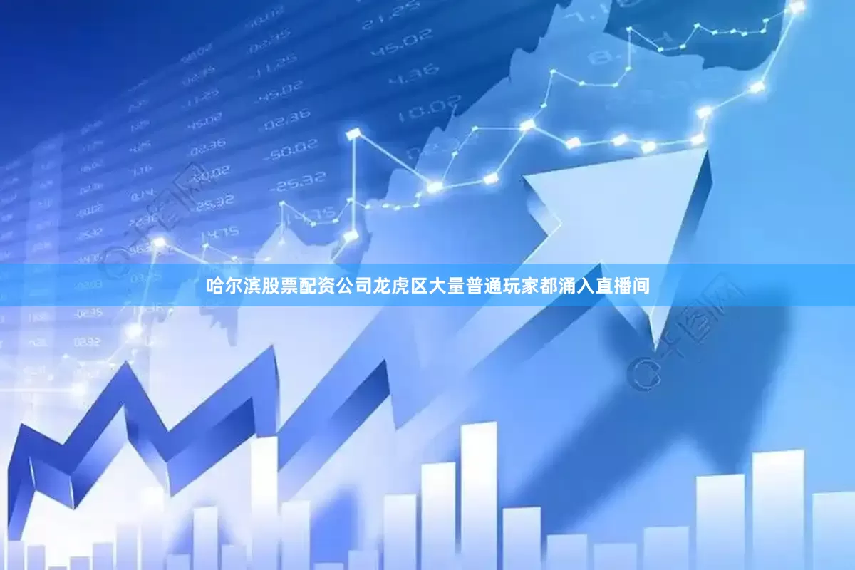 哈尔滨股票配资公司龙虎区大量普通玩家都涌入直播间