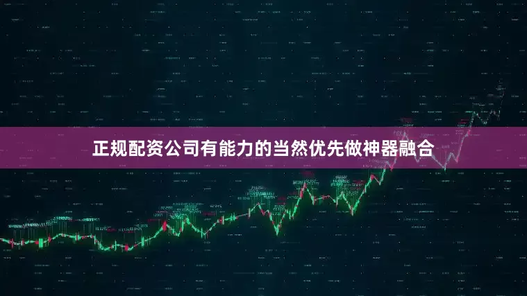 正规配资公司有能力的当然优先做神器融合